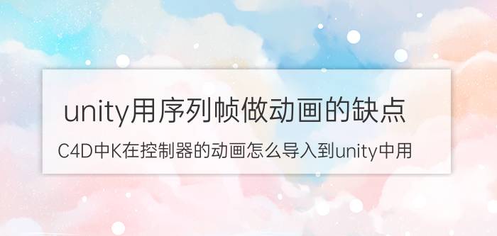 unity用序列帧做动画的缺点 C4D中K在控制器的动画怎么导入到unity中用？